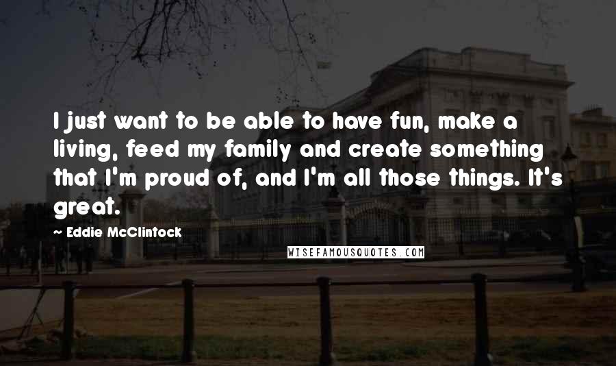 Eddie McClintock Quotes: I just want to be able to have fun, make a living, feed my family and create something that I'm proud of, and I'm all those things. It's great.