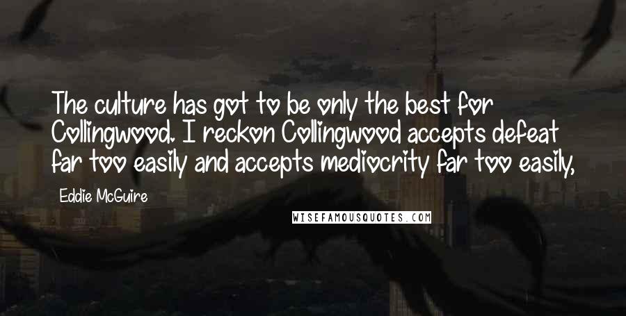 Eddie McGuire Quotes: The culture has got to be only the best for Collingwood. I reckon Collingwood accepts defeat far too easily and accepts mediocrity far too easily,