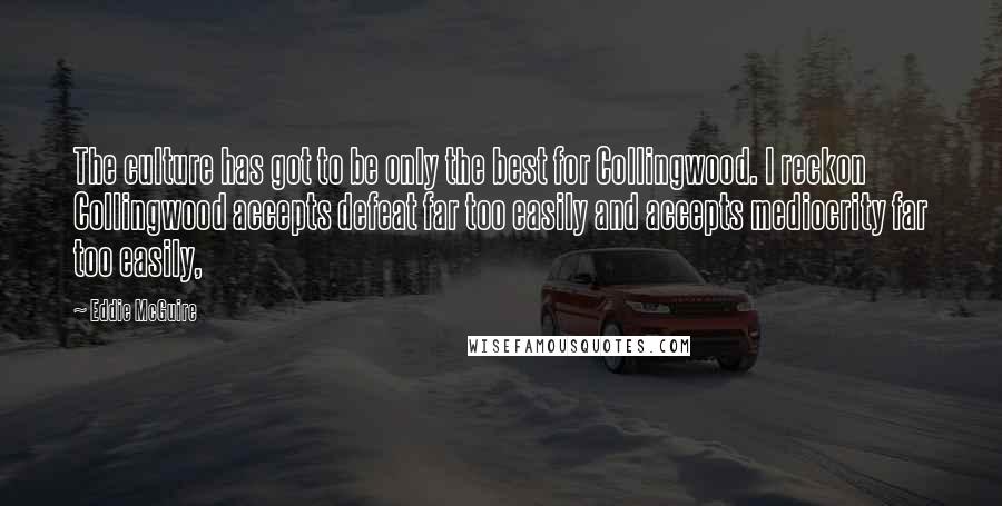 Eddie McGuire Quotes: The culture has got to be only the best for Collingwood. I reckon Collingwood accepts defeat far too easily and accepts mediocrity far too easily,