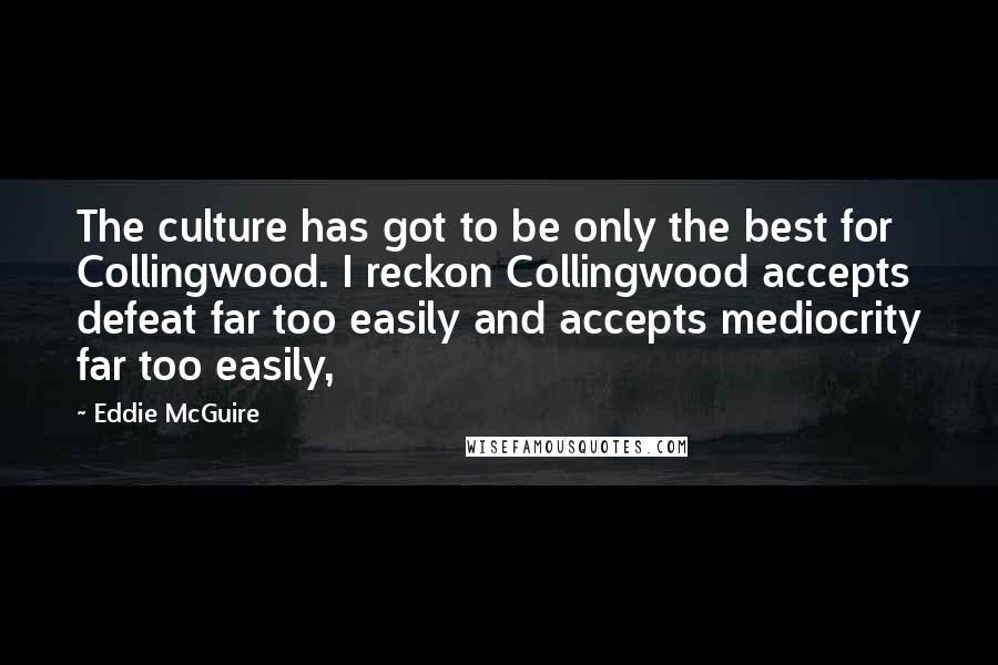 Eddie McGuire Quotes: The culture has got to be only the best for Collingwood. I reckon Collingwood accepts defeat far too easily and accepts mediocrity far too easily,