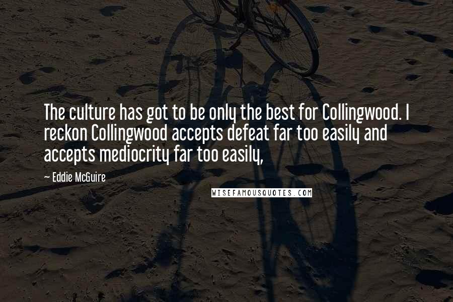 Eddie McGuire Quotes: The culture has got to be only the best for Collingwood. I reckon Collingwood accepts defeat far too easily and accepts mediocrity far too easily,