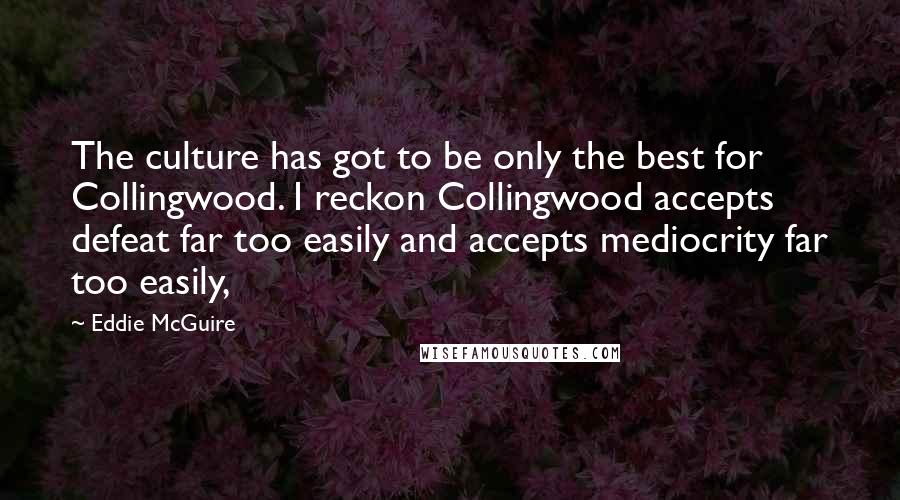 Eddie McGuire Quotes: The culture has got to be only the best for Collingwood. I reckon Collingwood accepts defeat far too easily and accepts mediocrity far too easily,
