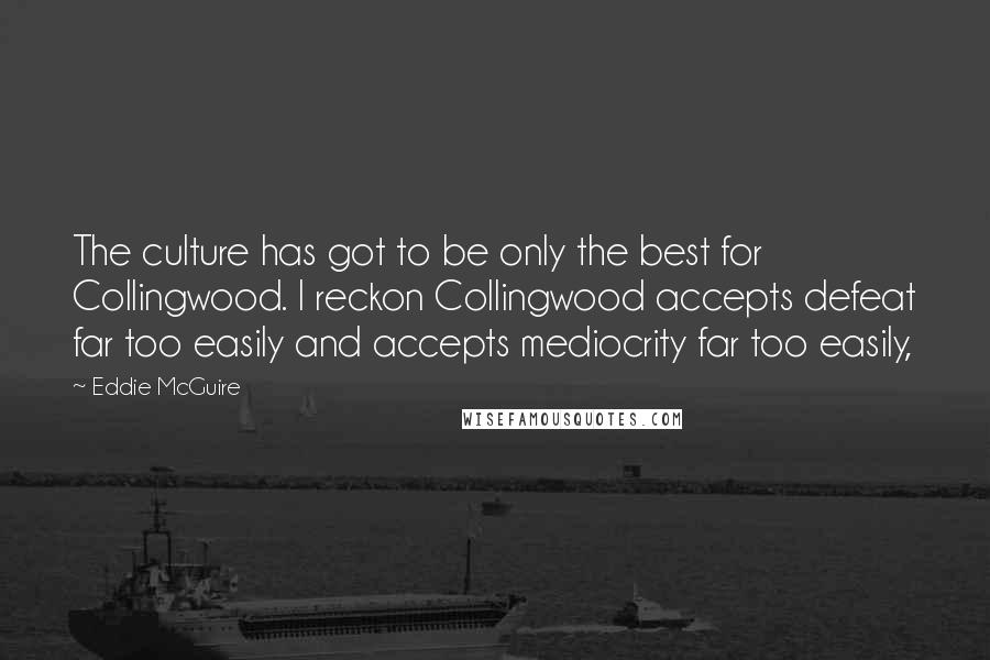 Eddie McGuire Quotes: The culture has got to be only the best for Collingwood. I reckon Collingwood accepts defeat far too easily and accepts mediocrity far too easily,