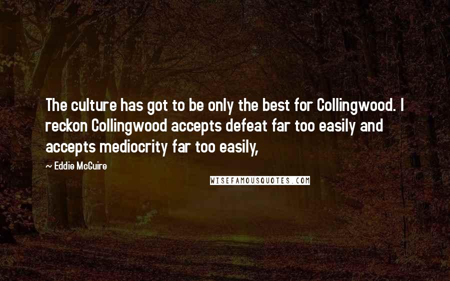 Eddie McGuire Quotes: The culture has got to be only the best for Collingwood. I reckon Collingwood accepts defeat far too easily and accepts mediocrity far too easily,