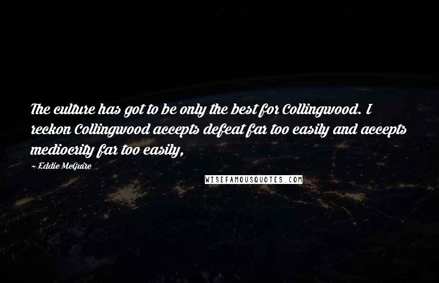 Eddie McGuire Quotes: The culture has got to be only the best for Collingwood. I reckon Collingwood accepts defeat far too easily and accepts mediocrity far too easily,