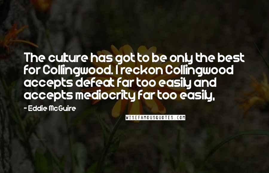 Eddie McGuire Quotes: The culture has got to be only the best for Collingwood. I reckon Collingwood accepts defeat far too easily and accepts mediocrity far too easily,