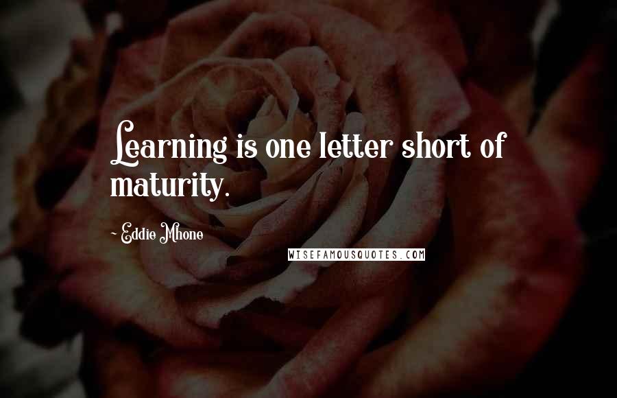 Eddie Mhone Quotes: Learning is one letter short of maturity.