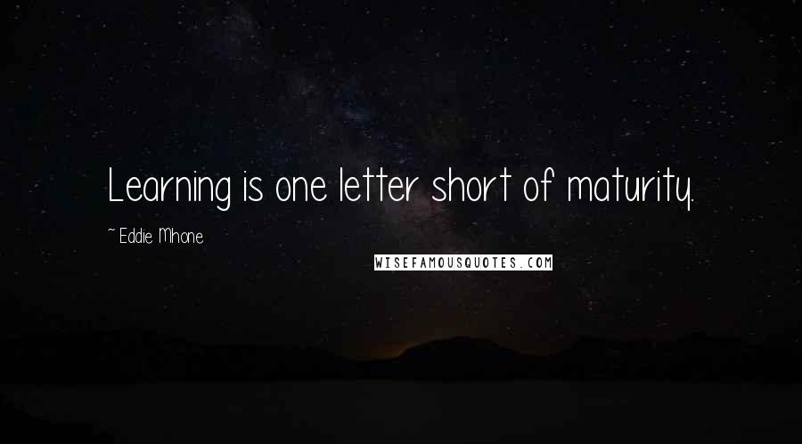 Eddie Mhone Quotes: Learning is one letter short of maturity.