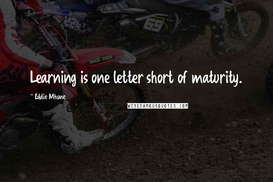 Eddie Mhone Quotes: Learning is one letter short of maturity.