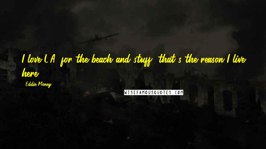 Eddie Money Quotes: I love L.A. for the beach and stuff, that's the reason I live here.