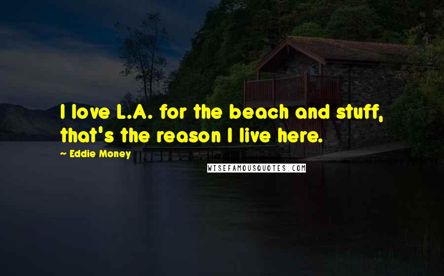 Eddie Money Quotes: I love L.A. for the beach and stuff, that's the reason I live here.