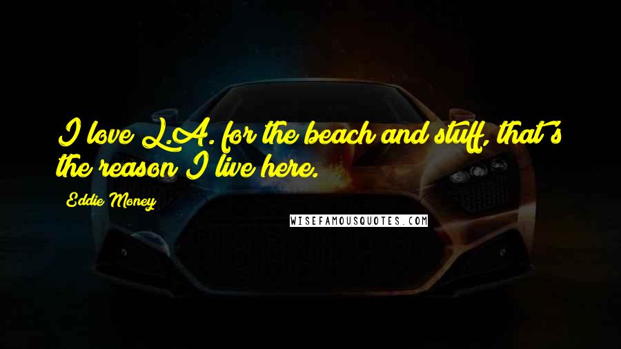 Eddie Money Quotes: I love L.A. for the beach and stuff, that's the reason I live here.