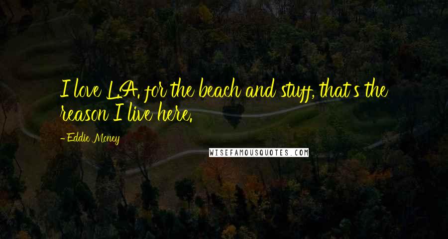 Eddie Money Quotes: I love L.A. for the beach and stuff, that's the reason I live here.