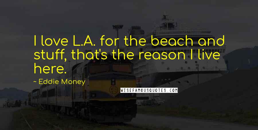 Eddie Money Quotes: I love L.A. for the beach and stuff, that's the reason I live here.