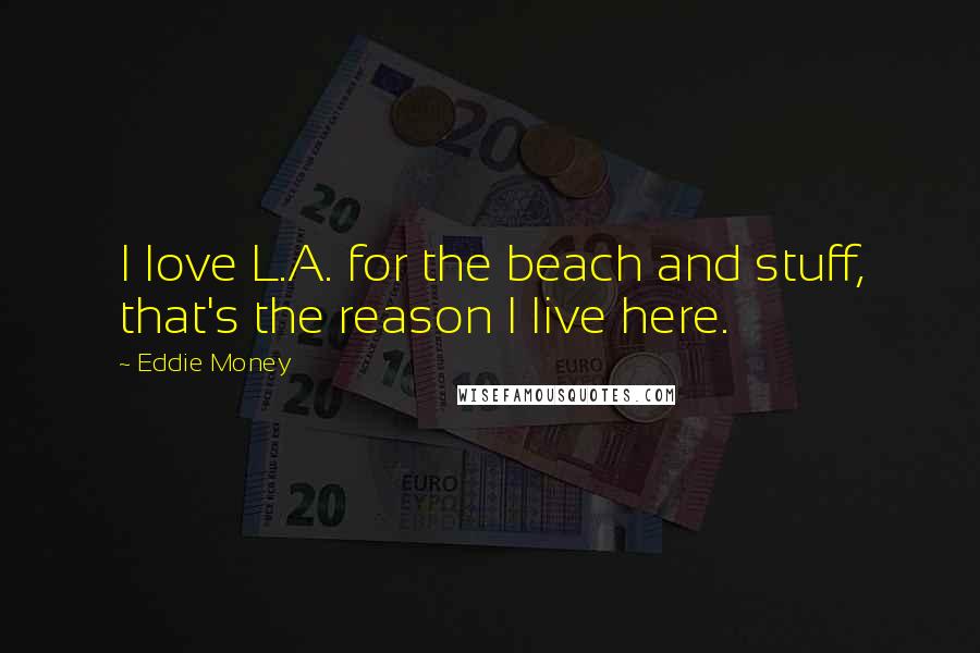 Eddie Money Quotes: I love L.A. for the beach and stuff, that's the reason I live here.