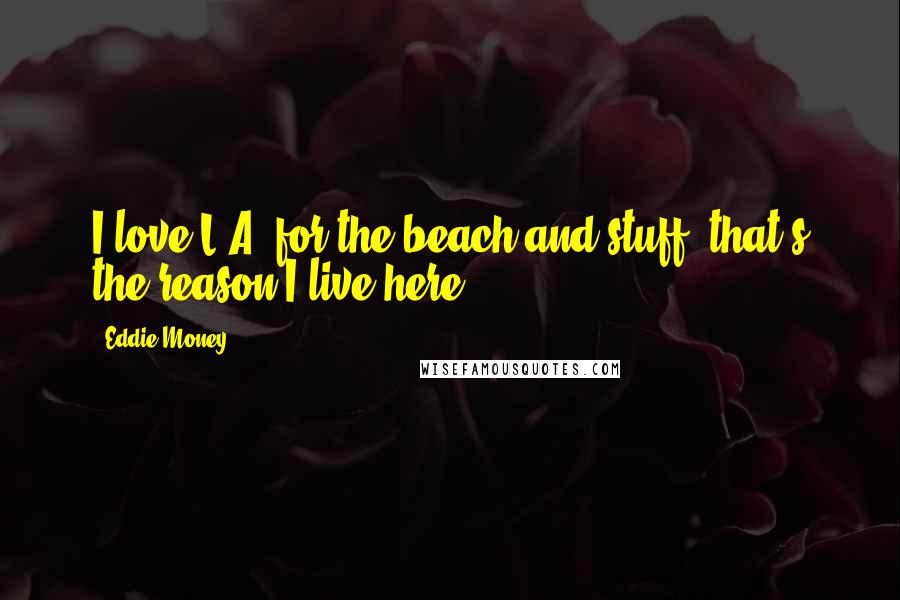 Eddie Money Quotes: I love L.A. for the beach and stuff, that's the reason I live here.