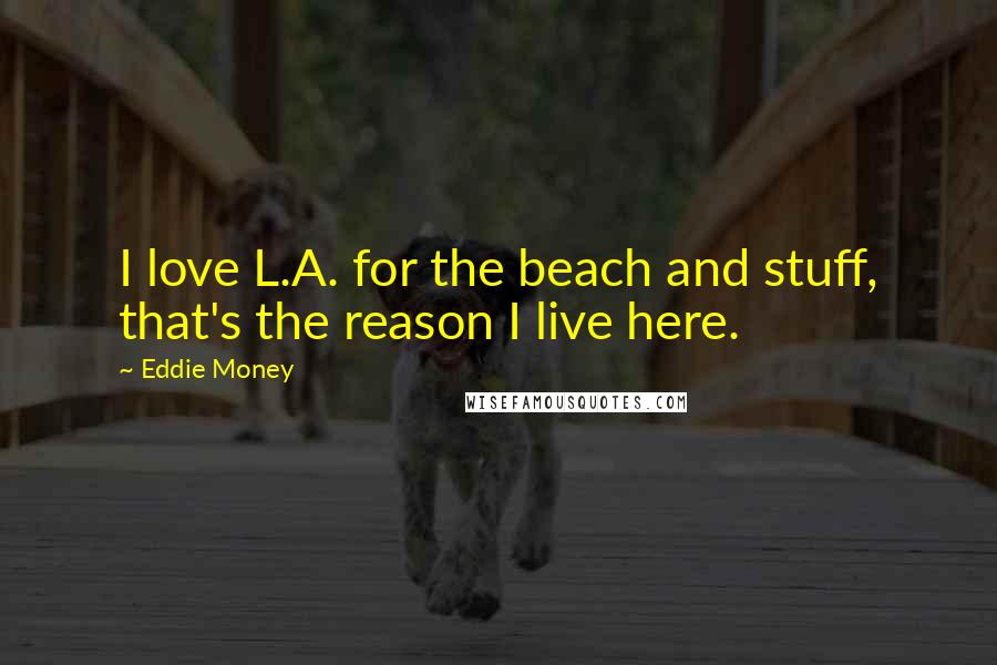 Eddie Money Quotes: I love L.A. for the beach and stuff, that's the reason I live here.