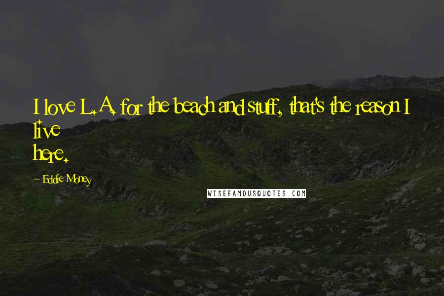 Eddie Money Quotes: I love L.A. for the beach and stuff, that's the reason I live here.