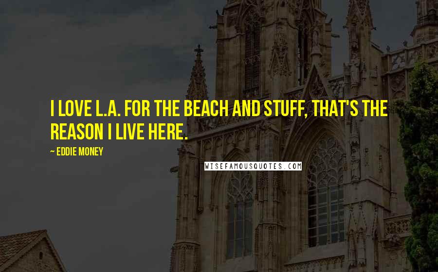 Eddie Money Quotes: I love L.A. for the beach and stuff, that's the reason I live here.