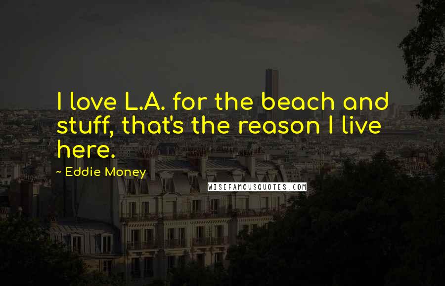 Eddie Money Quotes: I love L.A. for the beach and stuff, that's the reason I live here.