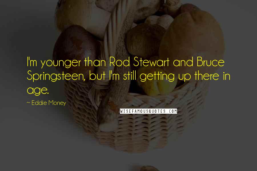 Eddie Money Quotes: I'm younger than Rod Stewart and Bruce Springsteen, but I'm still getting up there in age.