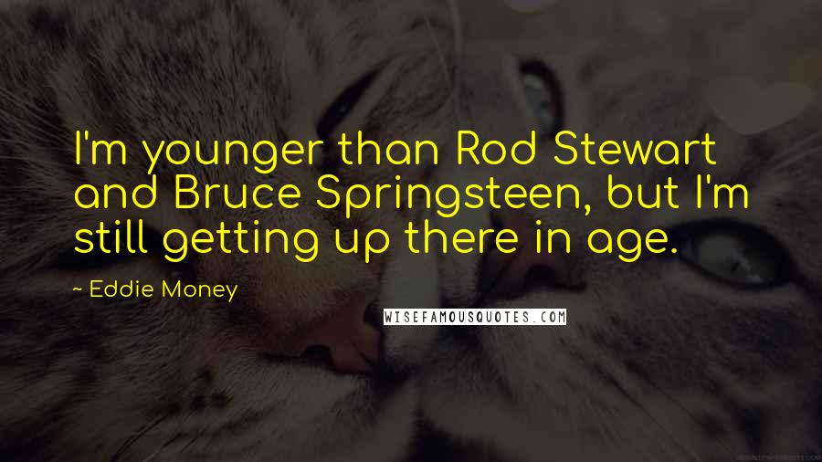 Eddie Money Quotes: I'm younger than Rod Stewart and Bruce Springsteen, but I'm still getting up there in age.