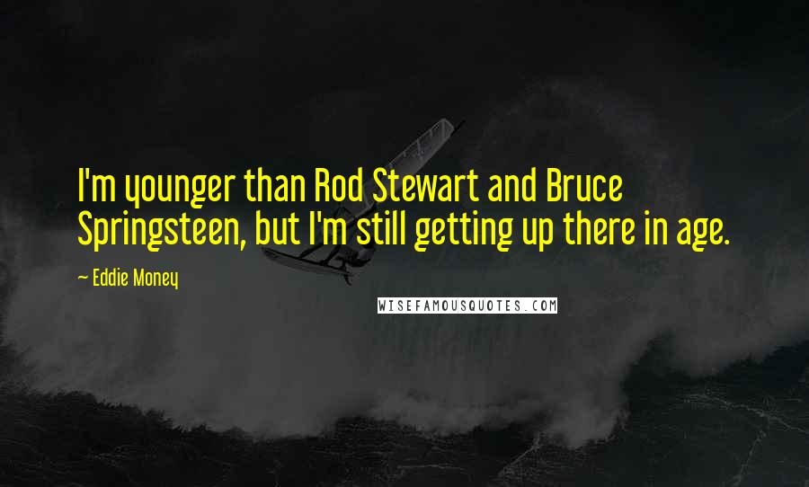 Eddie Money Quotes: I'm younger than Rod Stewart and Bruce Springsteen, but I'm still getting up there in age.