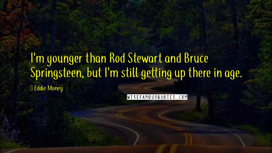 Eddie Money Quotes: I'm younger than Rod Stewart and Bruce Springsteen, but I'm still getting up there in age.