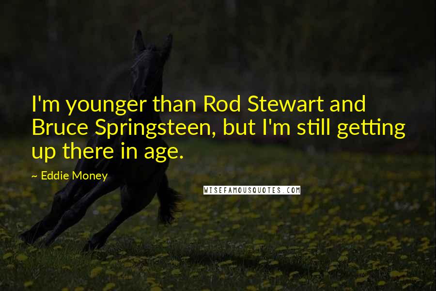 Eddie Money Quotes: I'm younger than Rod Stewart and Bruce Springsteen, but I'm still getting up there in age.