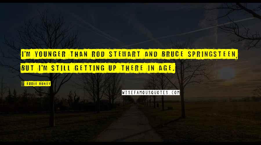 Eddie Money Quotes: I'm younger than Rod Stewart and Bruce Springsteen, but I'm still getting up there in age.