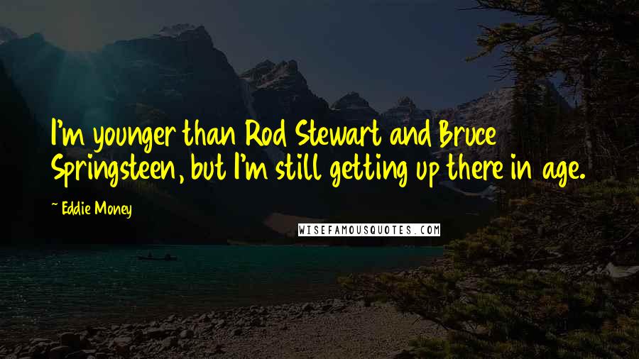 Eddie Money Quotes: I'm younger than Rod Stewart and Bruce Springsteen, but I'm still getting up there in age.
