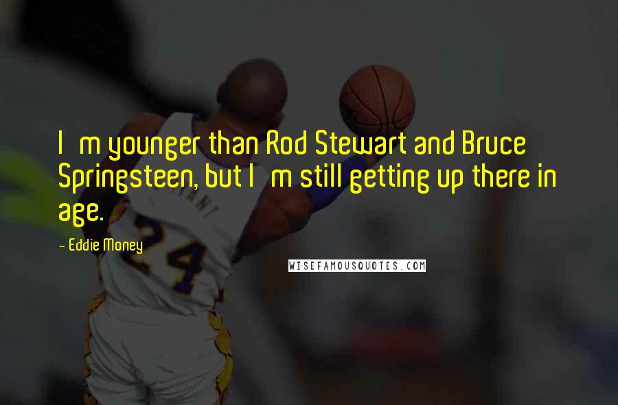 Eddie Money Quotes: I'm younger than Rod Stewart and Bruce Springsteen, but I'm still getting up there in age.
