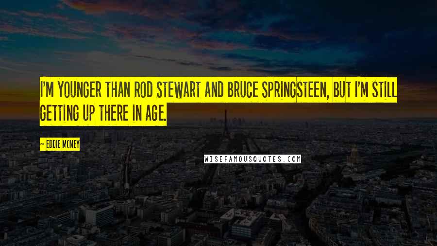 Eddie Money Quotes: I'm younger than Rod Stewart and Bruce Springsteen, but I'm still getting up there in age.