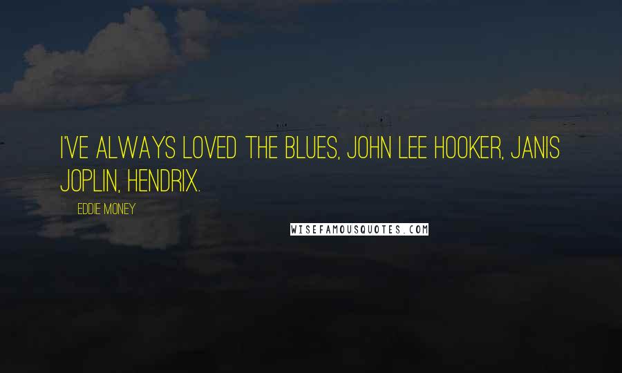 Eddie Money Quotes: I've always loved the blues, John Lee Hooker, Janis Joplin, Hendrix.