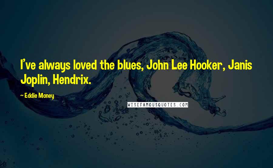 Eddie Money Quotes: I've always loved the blues, John Lee Hooker, Janis Joplin, Hendrix.