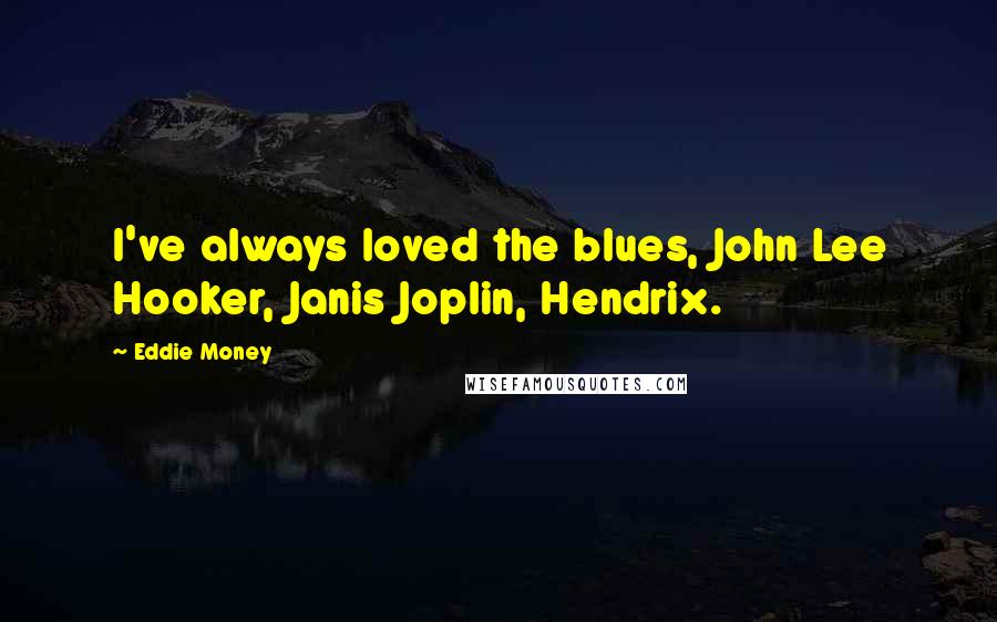 Eddie Money Quotes: I've always loved the blues, John Lee Hooker, Janis Joplin, Hendrix.