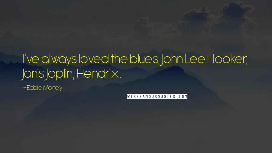 Eddie Money Quotes: I've always loved the blues, John Lee Hooker, Janis Joplin, Hendrix.