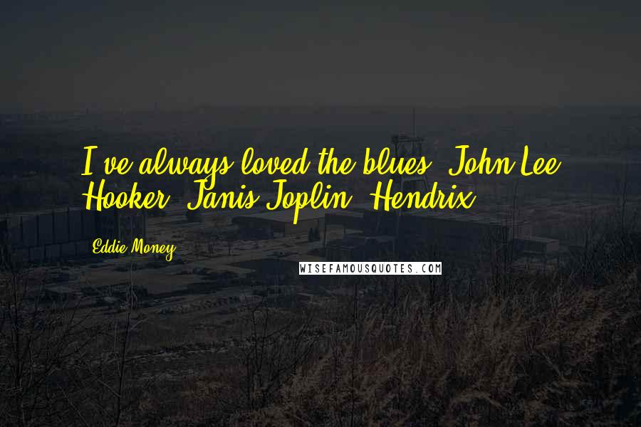 Eddie Money Quotes: I've always loved the blues, John Lee Hooker, Janis Joplin, Hendrix.