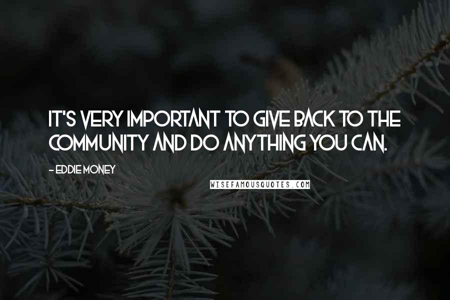 Eddie Money Quotes: It's very important to give back to the community and do anything you can.