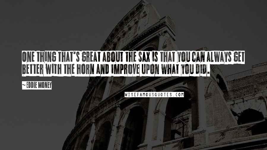 Eddie Money Quotes: One thing that's great about the sax is that you can always get better with the horn and improve upon what you did.