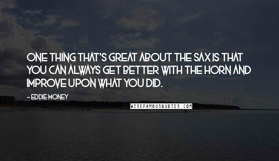 Eddie Money Quotes: One thing that's great about the sax is that you can always get better with the horn and improve upon what you did.