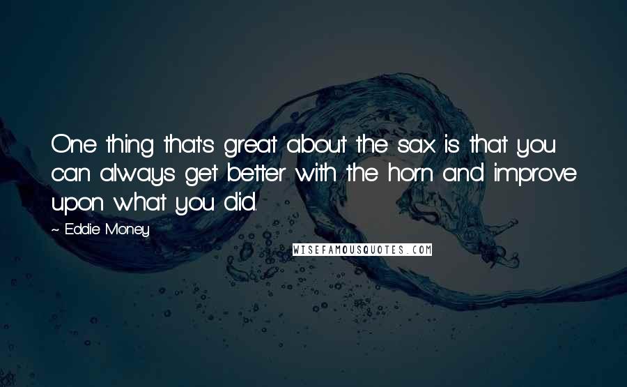 Eddie Money Quotes: One thing that's great about the sax is that you can always get better with the horn and improve upon what you did.