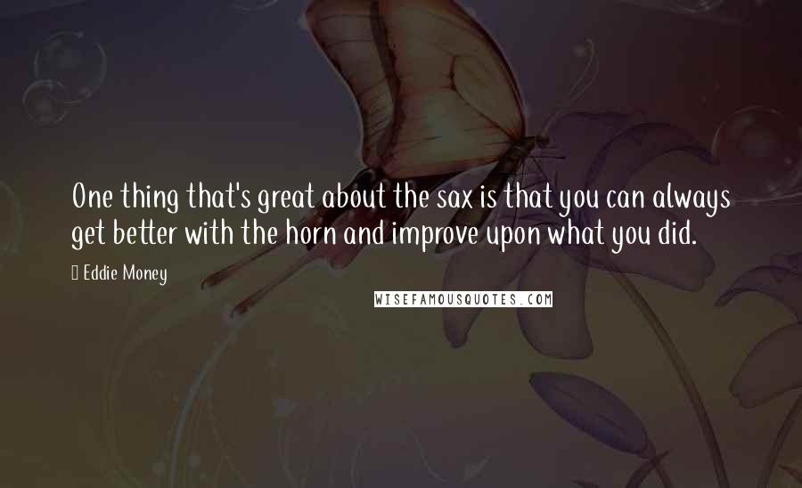 Eddie Money Quotes: One thing that's great about the sax is that you can always get better with the horn and improve upon what you did.
