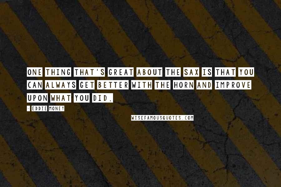 Eddie Money Quotes: One thing that's great about the sax is that you can always get better with the horn and improve upon what you did.