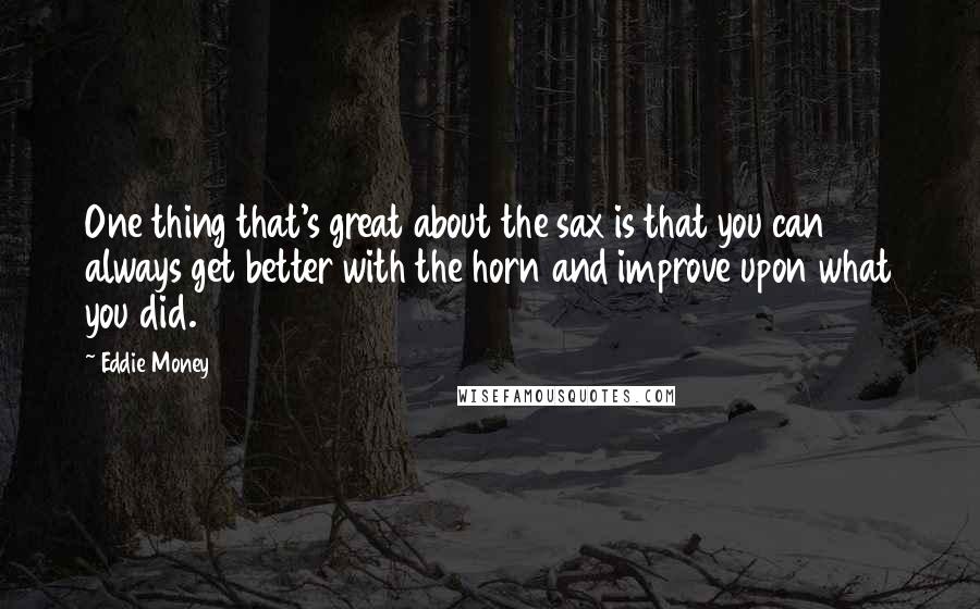 Eddie Money Quotes: One thing that's great about the sax is that you can always get better with the horn and improve upon what you did.