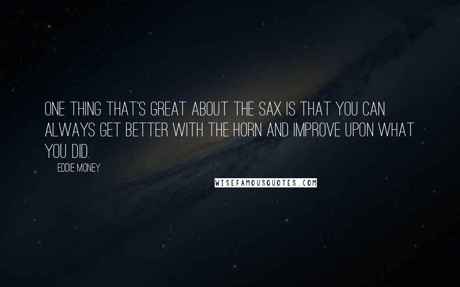 Eddie Money Quotes: One thing that's great about the sax is that you can always get better with the horn and improve upon what you did.