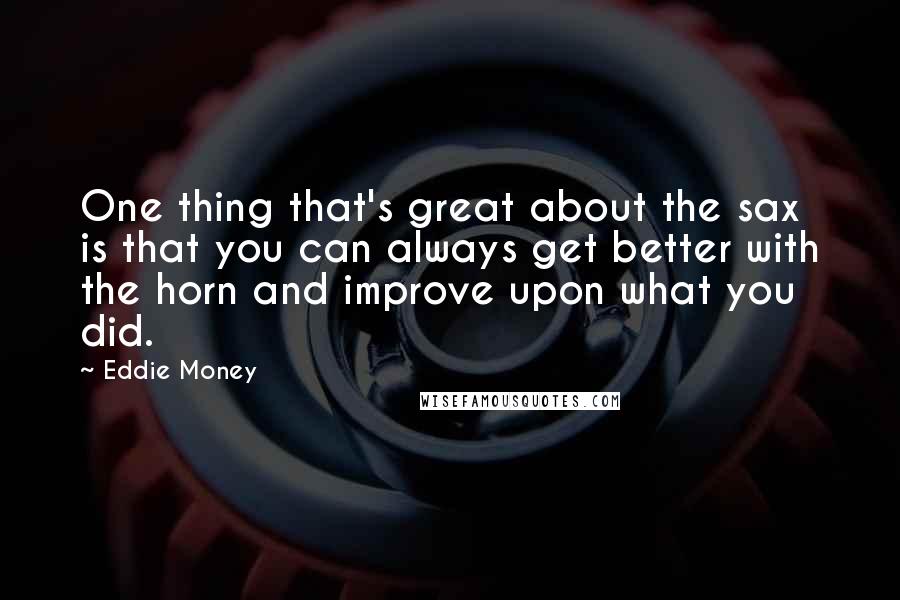 Eddie Money Quotes: One thing that's great about the sax is that you can always get better with the horn and improve upon what you did.