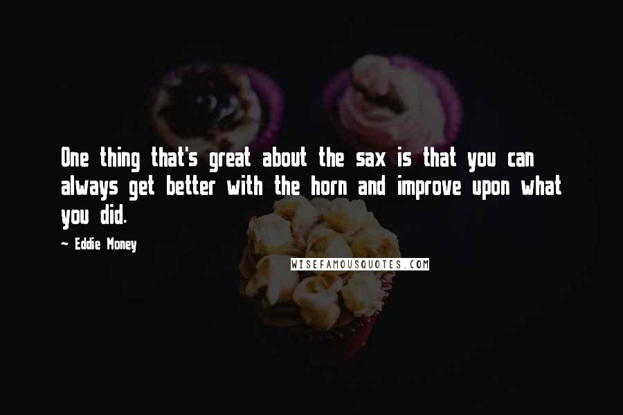 Eddie Money Quotes: One thing that's great about the sax is that you can always get better with the horn and improve upon what you did.