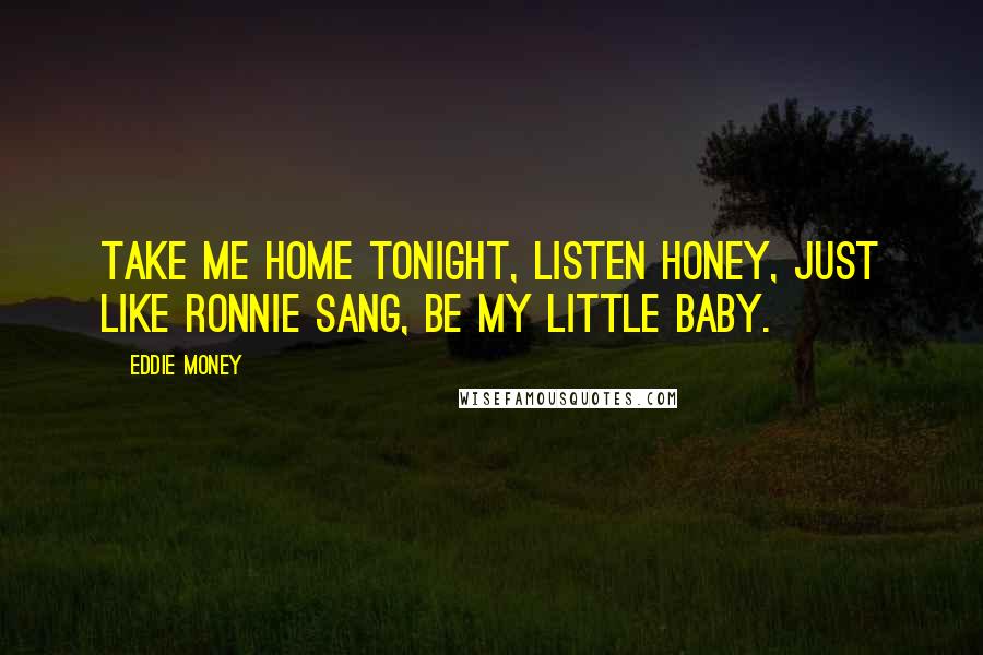 Eddie Money Quotes: Take me home tonight, listen honey, just like Ronnie sang, be my little baby.