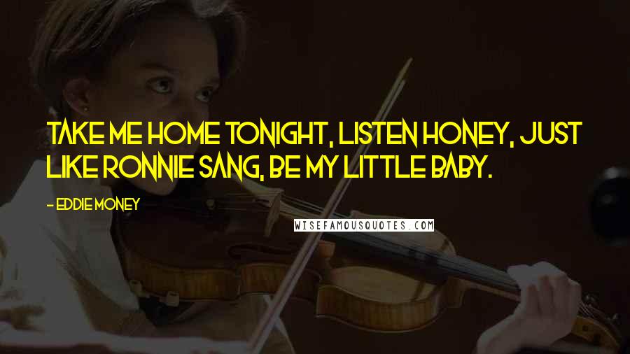 Eddie Money Quotes: Take me home tonight, listen honey, just like Ronnie sang, be my little baby.